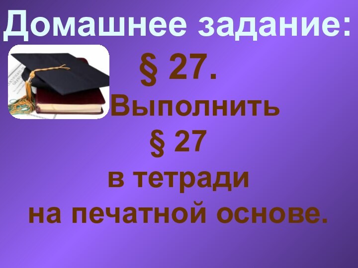 Домашнее задание:§ 27.  Выполнить§ 27в тетрадина печатной основе.