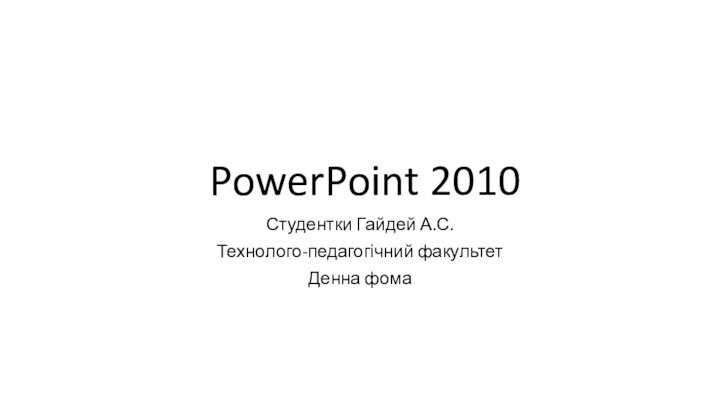 PowerPoint 2010Студентки Гайдей А.С.Технолого-педагогічний факультет Денна фома