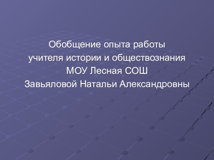 Обобщение опыта работы учителя истории и обществознания МОУ Лесная СОШЗавьяловой Натальи Александровны