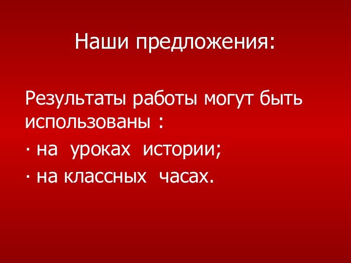 Наши предложения:Результаты работы могут быть использованы :  на уроках истории; на классных часах.