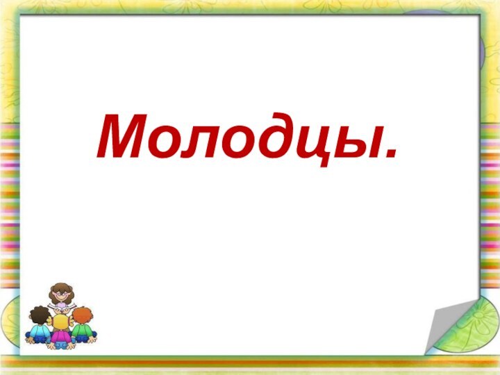 Молодцы.