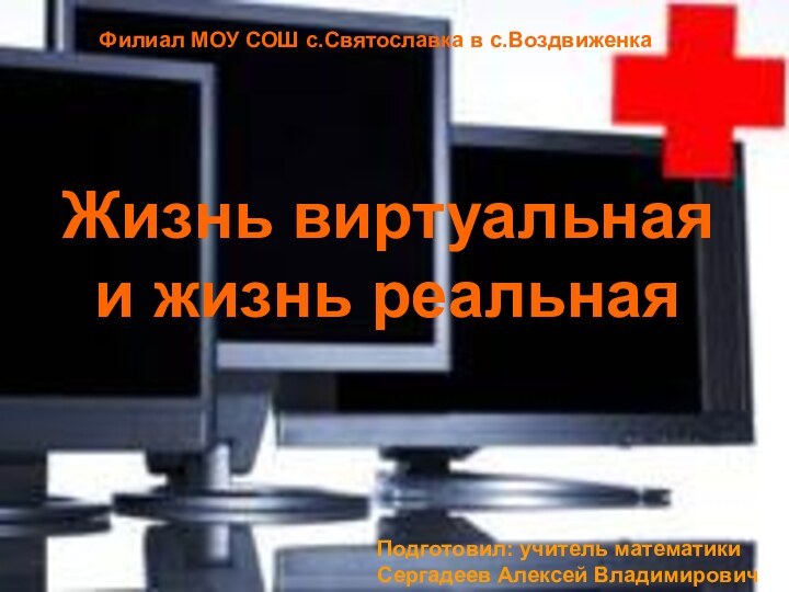 Жизнь виртуальная и жизнь реальнаяПодготовил: учитель математики Сергадеев Алексей ВладимировичФилиал МОУ СОШ с.Святославка в с.Воздвиженка