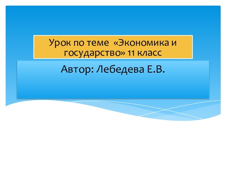 Автор: Лебедева Е.В.Урок по теме «Экономика и государство» 11 класс