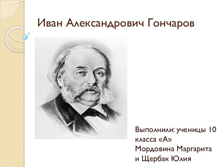 Иван Александрович Гончаров Выполнили: ученицы 10 класса «А» Мордовина Маргарита  и Щербак Юлия