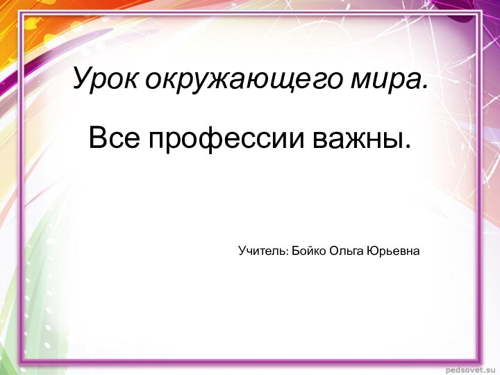 Урок окружающего мира.Все профессии важны. Учитель: Бойко Ольга Юрьевна