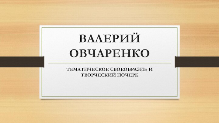 ВАЛЕРИЙ ОВЧАРЕНКОТЕМАТИЧЕСКОЕ СВОЕОБРАЗИЕ И ТВОРЧЕСКИЙ ПОЧЕРК