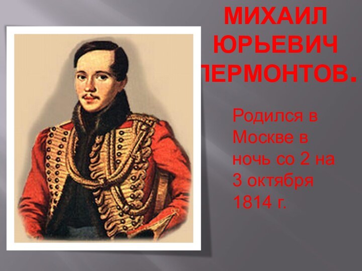 Михаил Юрьевич Лермонтов. Родился в Москве в ночь со 2 на 3 октября 1814 г.