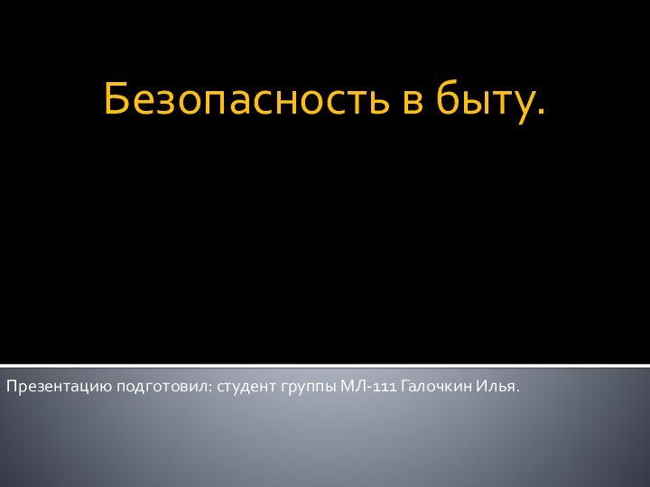 Безопасность в быту.Презентацию подготовил: студент группы МЛ-111 Галочкин Илья.