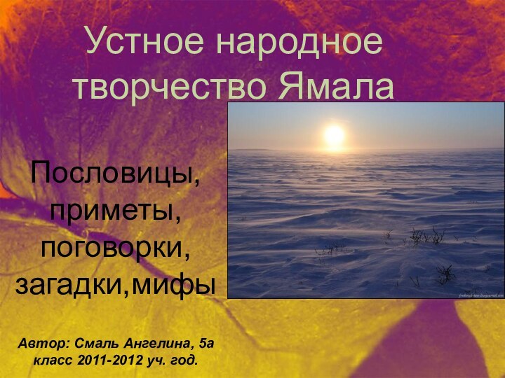 Устное народное творчество ЯмалаПословицы,приметы,поговорки,загадки,мифыАвтор: Смаль Ангелина, 5а класс 2011-2012 уч. год.