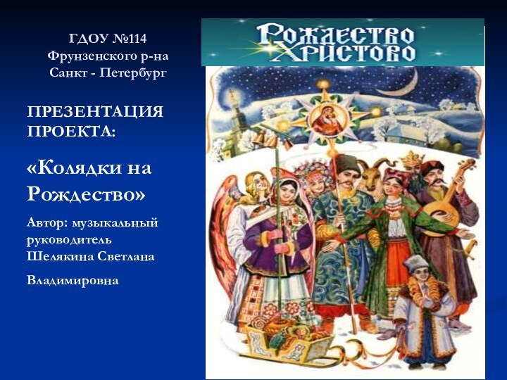 ГДОУ №114 Фрунзенского р-на Санкт - ПетербургПРЕЗЕНТАЦИЯ ПРОЕКТА:«Колядки на Рождество»Автор: музыкальный руководитель Шелякина СветланаВладимировна