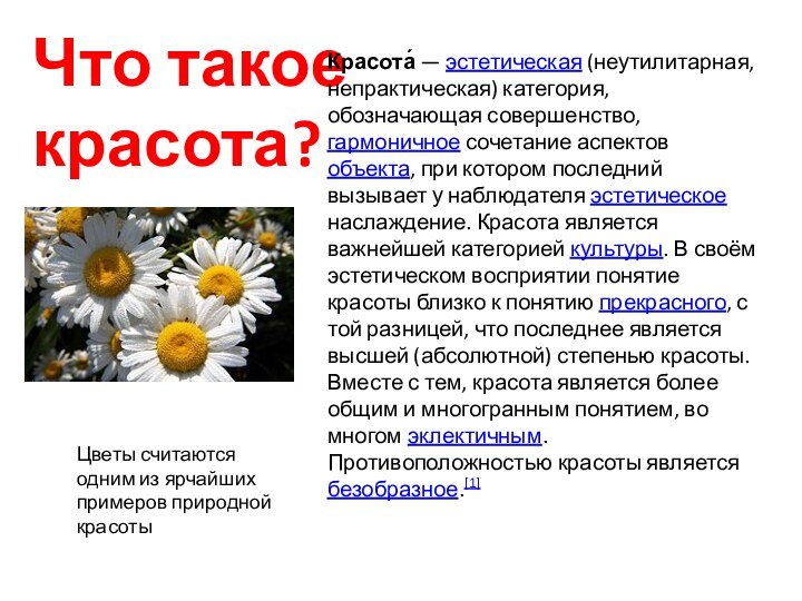 Что такое красота?Красота́ — эстетическая (неутилитарная, непрактическая) категория, обозначающая совершенство, гармоничное сочетание