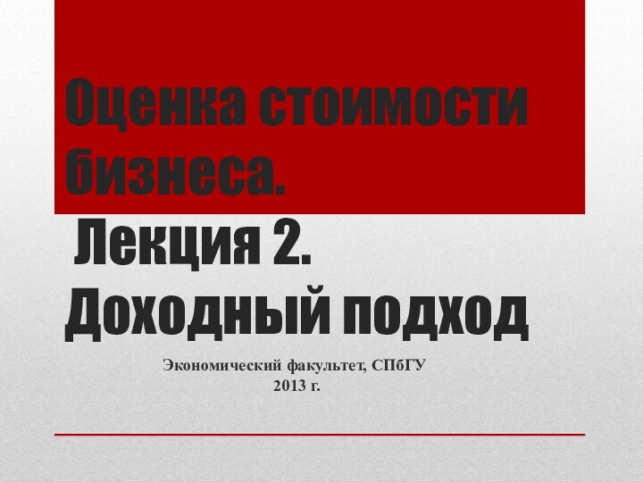 Оценка стоимости бизнеса.  Лекция 2. Доходный подходЭкономический факультет, СПбГУ 2013 г.