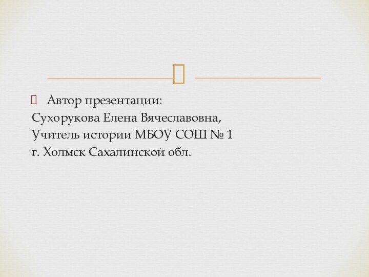 Автор презентации: Сухорукова Елена Вячеславовна, Учитель истории МБОУ СОШ № 1 г. Холмск Сахалинской обл.