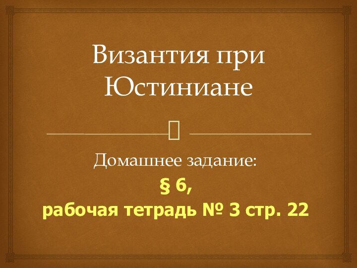 Византия при ЮстинианеДомашнее задание:§ 6, рабочая тетрадь № 3 стр. 22