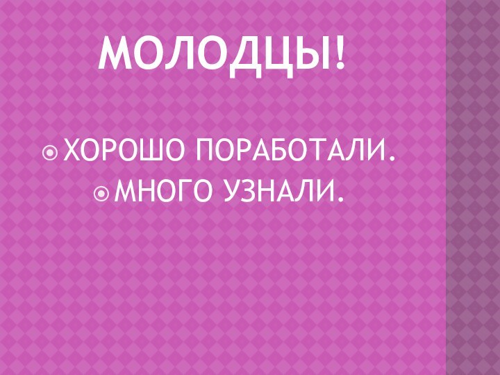 МОЛОДЦЫ!ХОРОШО ПОРАБОТАЛИ.МНОГО УЗНАЛИ.