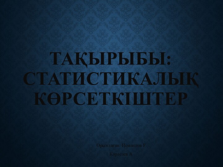 ТАҚЫРЫБЫ: Статистикалық көрсеткіштер Орындаған: Исмаилов ҒКарасаев А