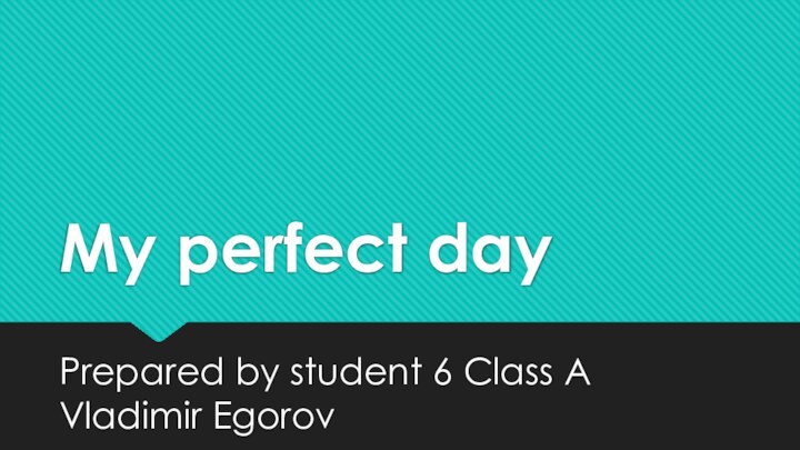 My perfect dayPrepared by student 6 Class A Vladimir Egorov
