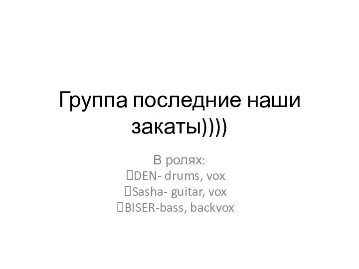 Группа последние наши закаты))))В ролях:DEN- drums, voxSasha- guitar, voxBISER-bass, backvox