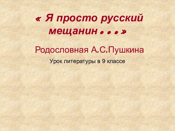 Урок литературы в 9 классе « Я просто русский мещанин…»Родословная А.С.Пушкина