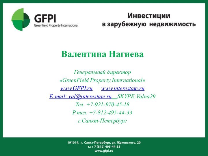 Валентина НагиеваГенеральный директор«GreenField Property International» www.GFPI.ru   www.interestate.ruE-mail: val@interestate.ru  SKYPE:Valna29Тел. +7-921-970-45-18Р.тел. +7-812-495-44-33г.Санкт-Петербург