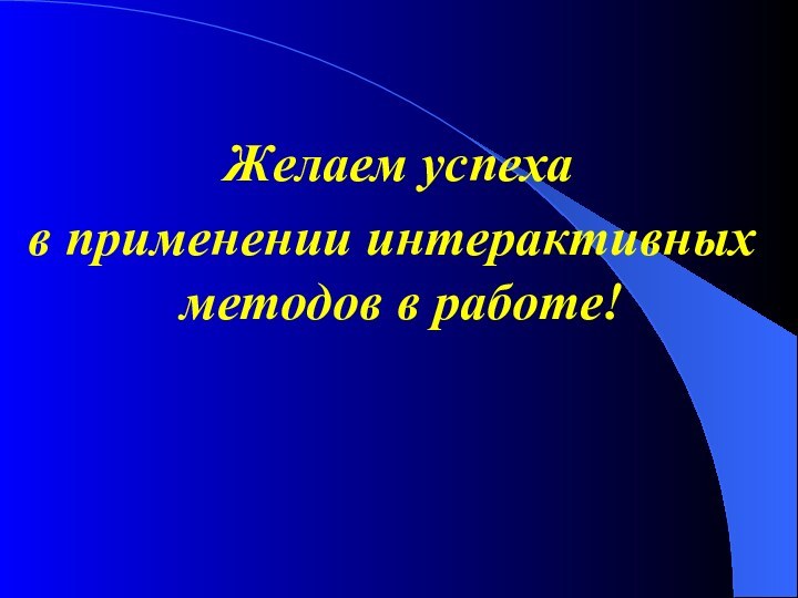 Желаем успеха в применении интерактивных методов в работе!