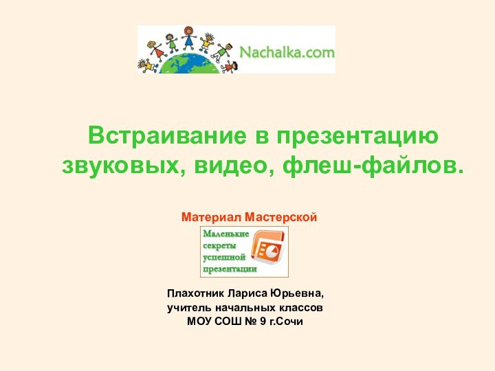 Встраивание в презентацию звуковых, видео, флеш-файлов. Материал МастерскойПлахотник Лариса Юрьевна, учитель начальных