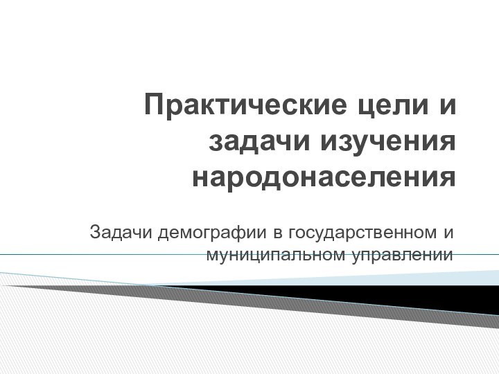 Практические цели и задачи изучения народонаселения Задачи демографии в государственном и муниципальном управлении