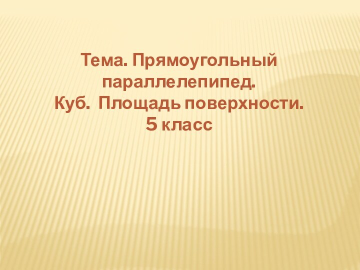 Тема. Прямоугольный параллелепипед. Куб. Площадь поверхности.5 класс