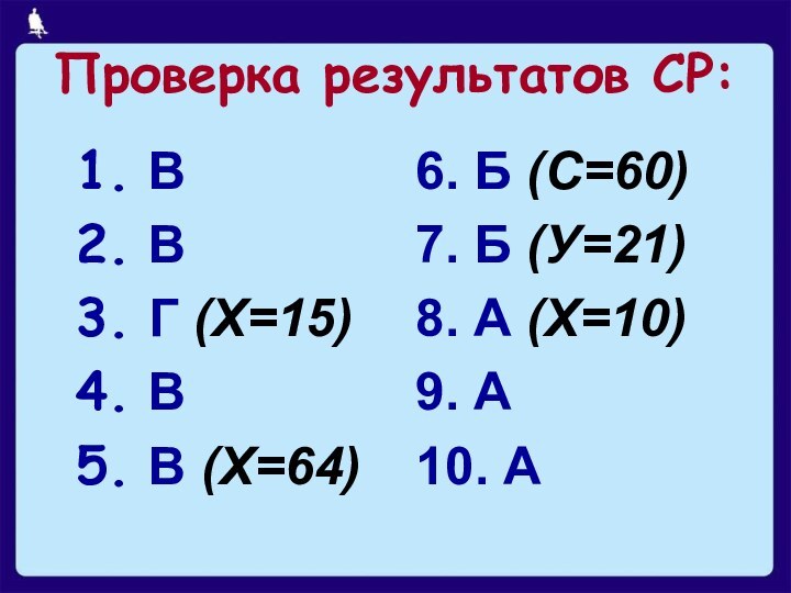 Проверка результатов СР:ВВГ (Х=15)ВВ (Х=64)6. Б (С=60)7. Б (У=21)8. А (Х=10)9. А10. А