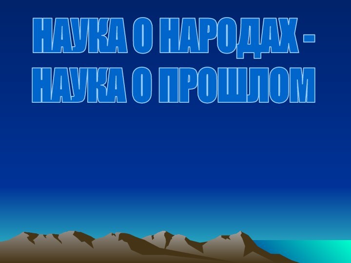 НАУКА О НАРОДАХ -НАУКА О ПРОШЛОМ