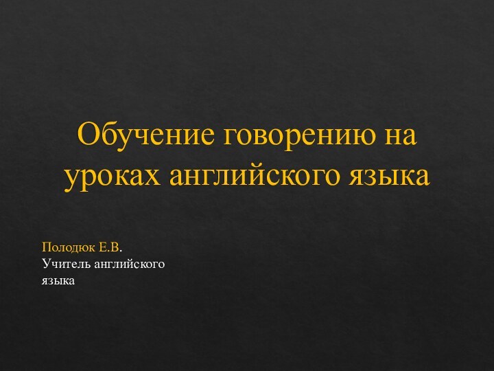 Обучение говорению на уроках английского языкаПолодюк Е.В. Учитель английского языка