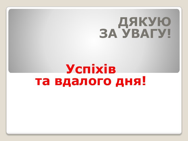 ДЯКУЮ ЗА УВАГУ!Успіхівта вдалого дня!