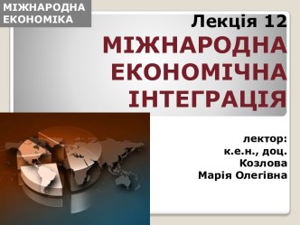 Лекція 12МІЖНАРОДНА ЕКОНОМІЧНА ІНТЕГРАЦІЯлектор: к.е.н., доц. Козлова Марія Олегівна