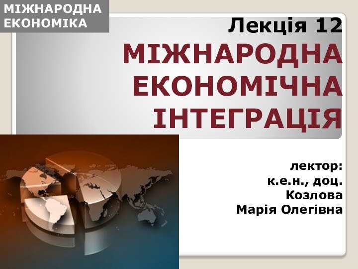 Лекція 12 МІЖНАРОДНА ЕКОНОМІЧНА ІНТЕГРАЦІЯ  лектор:  к.е.н., доц.  Козлова