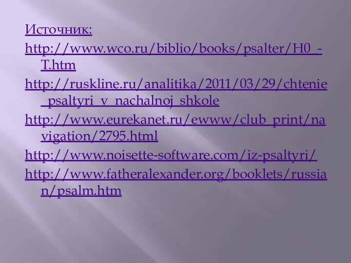 Источник:http://www.wco.ru/biblio/books/psalter/H0_-T.htmhttp://ruskline.ru/analitika/2011/03/29/chtenie_psaltyri_v_nachalnoj_shkolehttp://www.eurekanet.ru/ewww/club_print/navigation/2795.htmlhttp://www.noisette-software.com/iz-psaltyri/http://www.fatheralexander.org/booklets/russian/psalm.htm