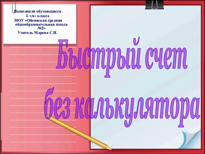 Выполнили обучающиеся5 «А» класса МОУ «Обоянская средняя общеобразовательная школа №2»Учитель Марова С.Н.Быстрый счетбез калькулятора