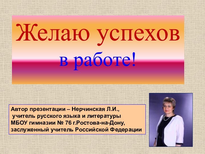 Желаю успехов в работе!Автор презентации – Нерчинская Л.И., учитель русского языка и