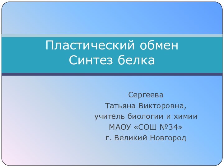 Сергеева Татьяна Викторовна, учитель биологии и химииМАОУ «СОШ №34» г. Великий НовгородПластический обмен Синтез белка