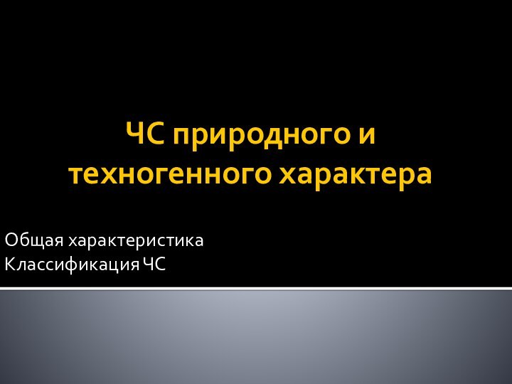 ЧС природного и техногенного характераОбщая характеристикаКлассификация ЧС