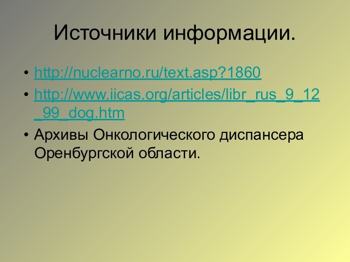 Источники информации.http://nuclearno.ru/text.asp?1860http://www.iicas.org/articles/libr_rus_9_12_99_dog.htmАрхивы Онкологического диспансера Оренбургской области.