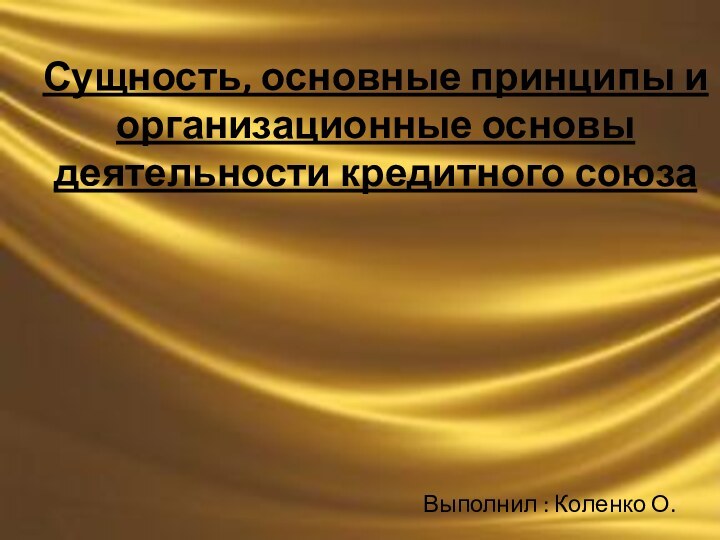 Сущность, основные принципы и организационные основы деятельности кредитного союзаВыполнил : Коленко О.