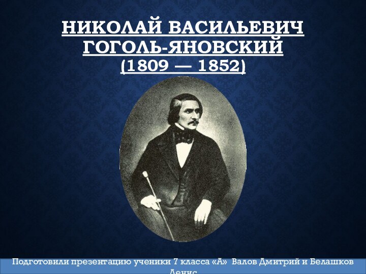 Николай Васильевич Гоголь-Яновский (1809 — 1852)Подготовили презентацию ученики 7 класса «А» Валов Дмитрий и Белашков Денис