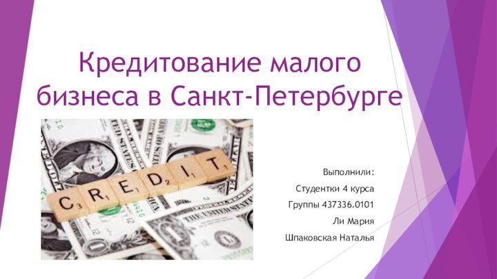 Кредитование малого бизнеса в Санкт-ПетербургеВыполнили:Студентки 4 курсаГруппы 437336.0101Ли МарияШпаковская Наталья