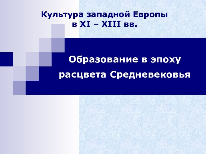 Культура западной Европы  в XI – XIII вв.Образование в эпоху расцвета Средневековья