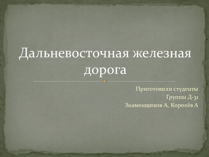 Приготовили студентыГруппы Д-31Знаменщиков А, Королёв АДальневосточная железная дорога