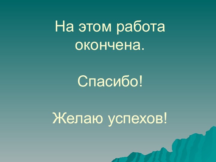 На этом работа окончена.  Спасибо!  Желаю успехов!