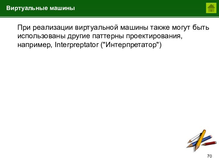 Виртуальные машины	При реализации виртуальной машины также могут быть использованы другие паттерны проектирования, например, Interpreptator (