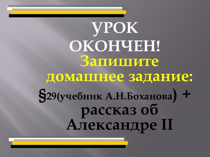 УРОКОКОНЧЕН! Запишите домашнее задание: §29(учебник А.Н.Боханова) + рассказ об Александре II