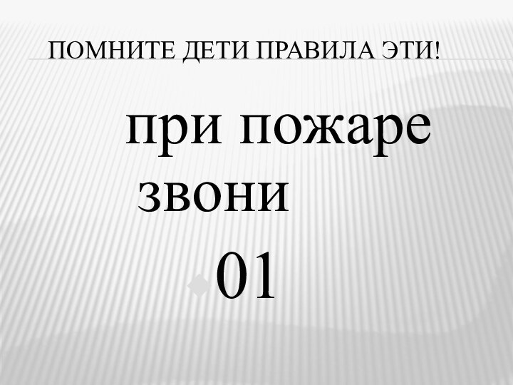 Помните дети правила эти!при пожаре 	звони 01