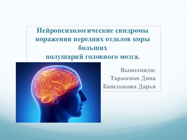 Нейропсихологические синдромы поражения передних отделов коры больших полушарий головного мозга. Выполнили:Тарасенко ДинаБашлыкова Дарья